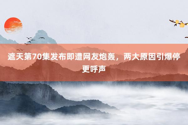 遮天第70集发布即遭网友炮轰，两大原因引爆停更呼声