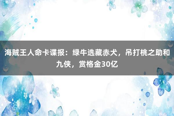 海贼王人命卡谍报：绿牛选藏赤犬，吊打桃之助和九侠，赏格金30亿