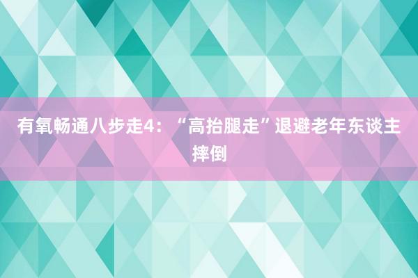 有氧畅通八步走4：“高抬腿走”退避老年东谈主摔倒