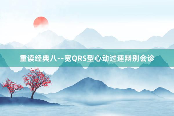 重读经典八--宽QRS型心动过速辩别会诊