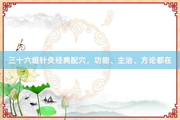 三十六组针灸经典配穴，功能、主治、方论都在