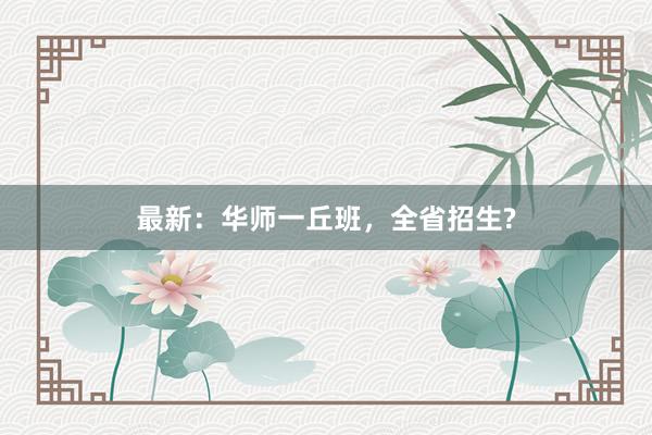 最新：华师一丘班，全省招生?