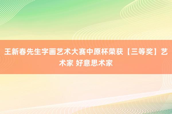 王新春先生字画艺术大赛中原杯荣获【三等奖】艺术家 好意思术家