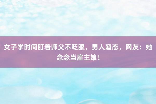 女子学时间盯着师父不眨眼，男人窘态，网友：她念念当雇主娘！