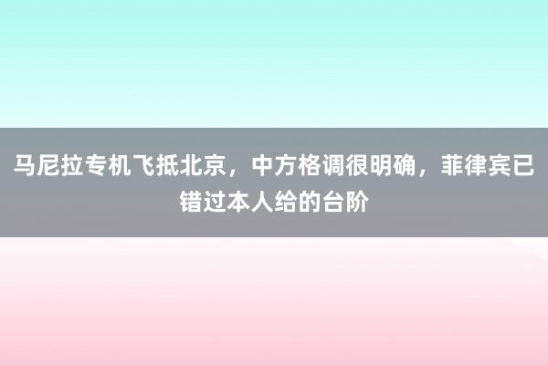 马尼拉专机飞抵北京，中方格调很明确，菲律宾已错过本人给的台阶