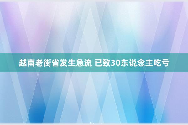 越南老街省发生急流 已致30东说念主吃亏