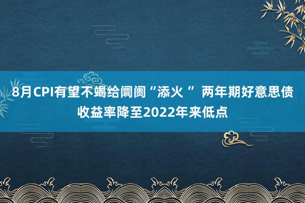 8月CPI有望不竭给阛阓“添火 ” 两年期好意思债收益率降至2022年来低点