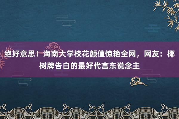 绝好意思！海南大学校花颜值惊艳全网，网友：椰树牌告白的最好代言东说念主