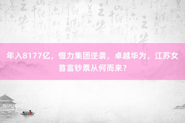 年入8177亿，恒力集团逆袭，卓越华为，江苏女首富钞票从何而来？