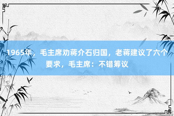 1965年，毛主席劝蒋介石归国，老蒋建议了六个要求，毛主席：不错筹议