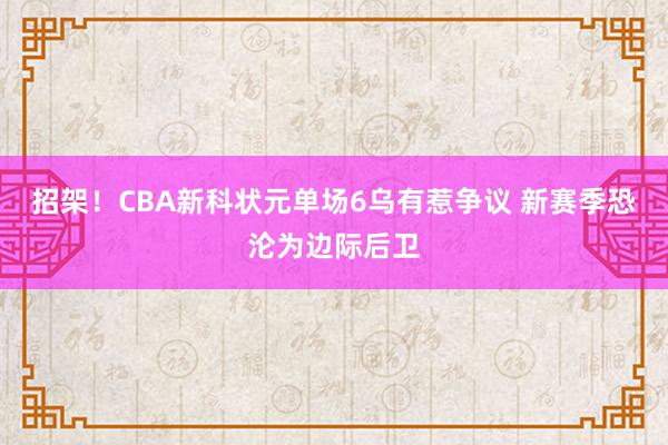 招架！CBA新科状元单场6乌有惹争议 新赛季恐沦为边际后卫