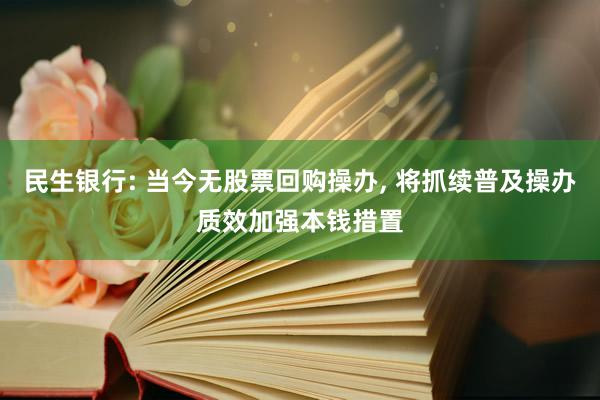 民生银行: 当今无股票回购操办, 将抓续普及操办质效加强本钱措置