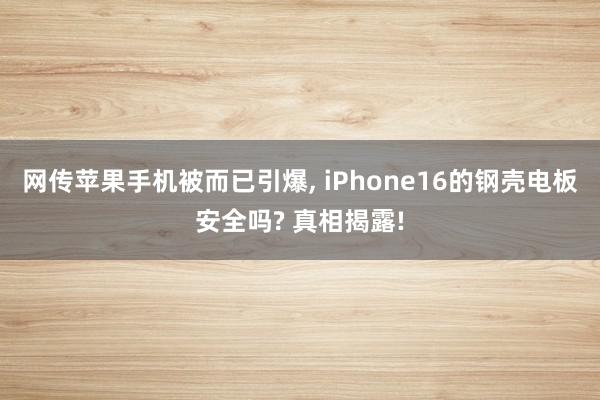 网传苹果手机被而已引爆, iPhone16的钢壳电板安全吗? 真相揭露!