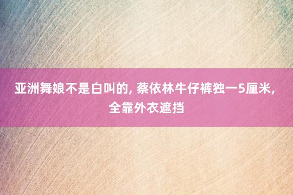 亚洲舞娘不是白叫的, 蔡依林牛仔裤独一5厘米, 全靠外衣遮挡