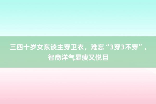 三四十岁女东谈主穿卫衣，难忘“3穿3不穿”，智商洋气显瘦又悦目