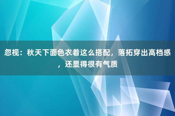 忽视：秋天下面色衣着这么搭配，落拓穿出高档感，还显得很有气质