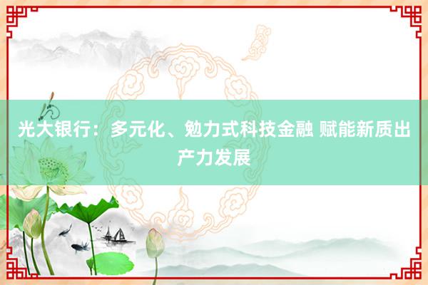 光大银行：多元化、勉力式科技金融 赋能新质出产力发展