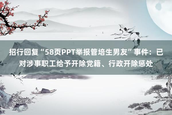 招行回复“58页PPT举报管培生男友”事件：已对涉事职工给予开除党籍、行政开除惩处