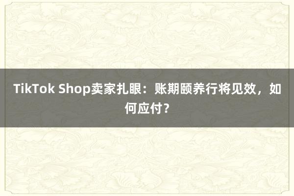 TikTok Shop卖家扎眼：账期颐养行将见效，如何应付？