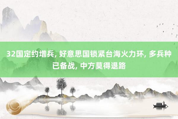 32国定约增兵, 好意思国锁紧台海火力环, 多兵种已备战, 中方莫得退路