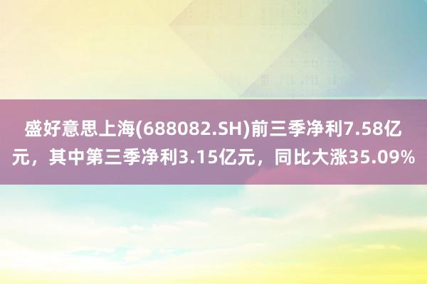 盛好意思上海(688082.SH)前三季净利7.58亿元，其中第三季净利3.15亿元，同比大涨35.09%