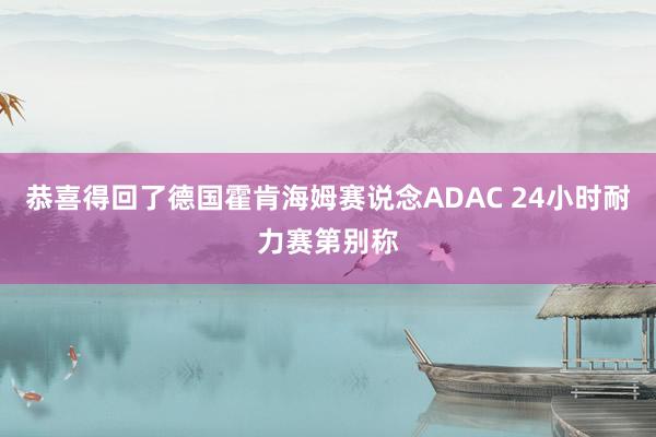 恭喜得回了德国霍肯海姆赛说念ADAC 24小时耐力赛第别称