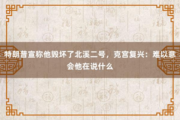 特朗普宣称他毁坏了北溪二号，克宫复兴：难以意会他在说什么