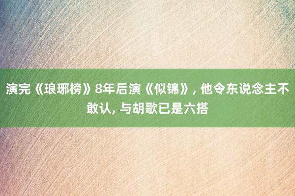 演完《琅琊榜》8年后演《似锦》, 他令东说念主不敢认, 与胡歌已是六搭