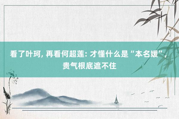 看了叶珂, 再看何超莲: 才懂什么是“本名媛”, 贵气根底遮不住