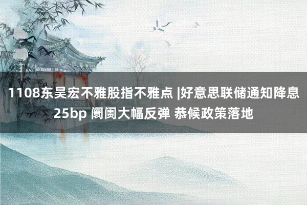 1108东吴宏不雅股指不雅点 |好意思联储通知降息25bp 阛阓大幅反弹 恭候政策落地