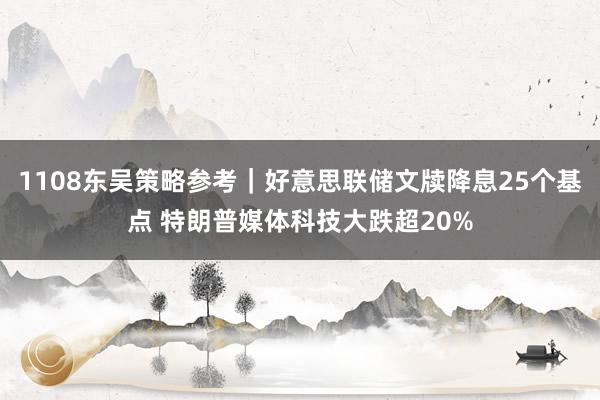 1108东吴策略参考｜好意思联储文牍降息25个基点 特朗普媒体科技大跌超20%