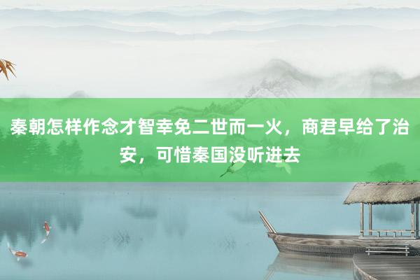 秦朝怎样作念才智幸免二世而一火，商君早给了治安，可惜秦国没听进去